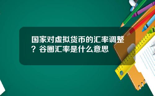 国家对虚拟货币的汇率调整？谷圈汇率是什么意思