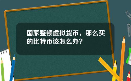 国家整顿虚拟货币，那么买的比特币该怎么办？