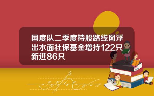 国度队二季度持股路线图浮出水面社保基金增持122只新进86只
