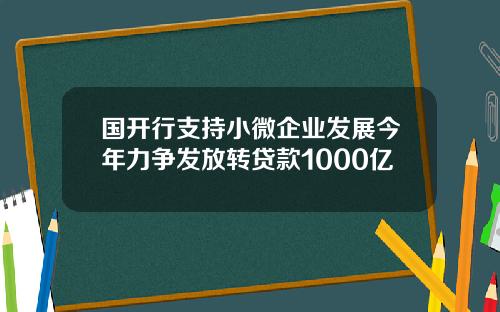 国开行支持小微企业发展今年力争发放转贷款1000亿