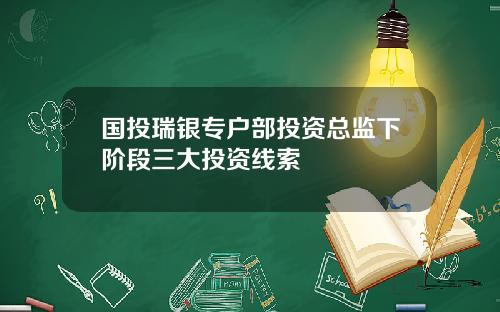 国投瑞银专户部投资总监下阶段三大投资线索