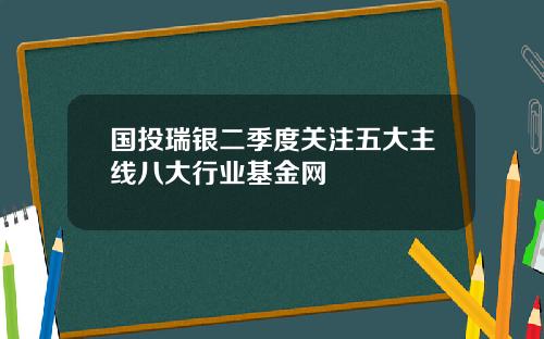 国投瑞银二季度关注五大主线八大行业基金网