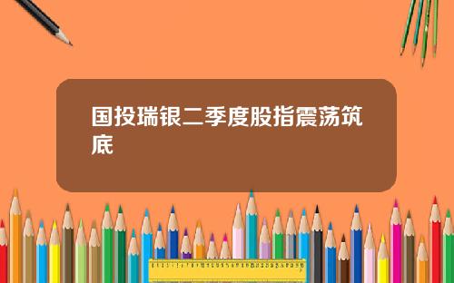 国投瑞银二季度股指震荡筑底