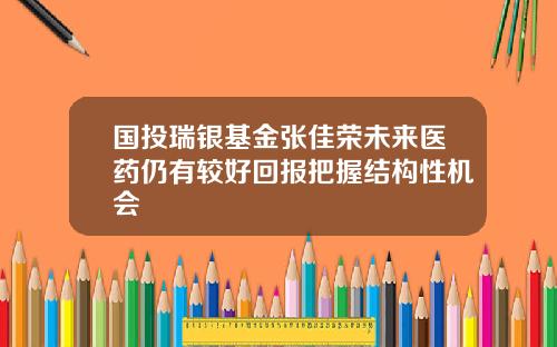 国投瑞银基金张佳荣未来医药仍有较好回报把握结构性机会