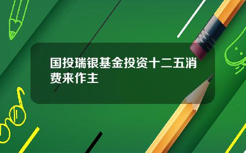 国投瑞银基金投资十二五消费来作主