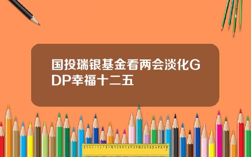 国投瑞银基金看两会淡化GDP幸福十二五