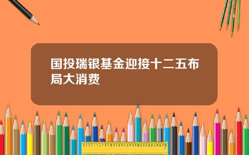 国投瑞银基金迎接十二五布局大消费