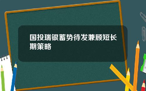 国投瑞银蓄势待发兼顾短长期策略