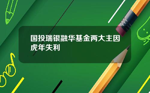 国投瑞银融华基金两大主因虎年失利