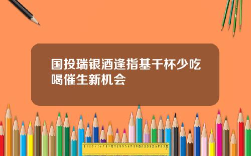 国投瑞银酒逢指基千杯少吃喝催生新机会