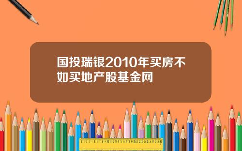 国投瑞银2010年买房不如买地产股基金网