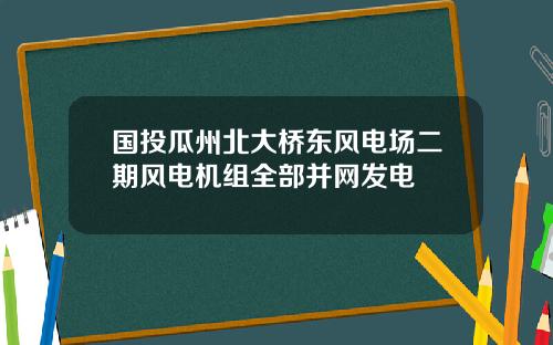 国投瓜州北大桥东风电场二期风电机组全部并网发电