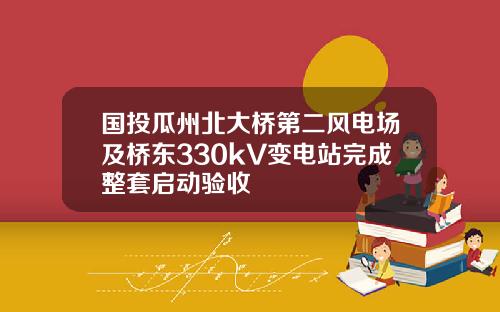 国投瓜州北大桥第二风电场及桥东330kV变电站完成整套启动验收