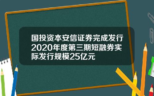 国投资本安信证券完成发行2020年度第三期短融券实际发行规模25亿元