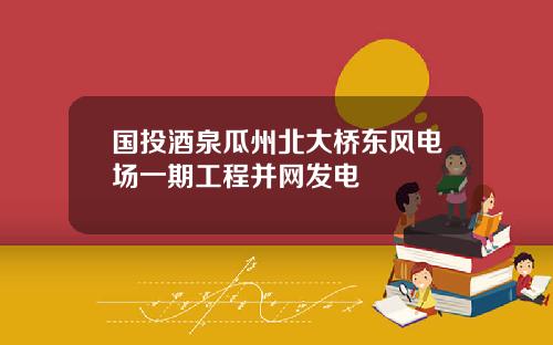 国投酒泉瓜州北大桥东风电场一期工程并网发电