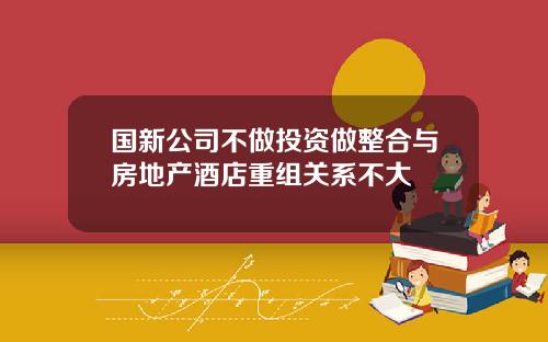 国新公司不做投资做整合与房地产酒店重组关系不大