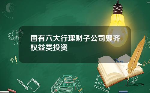 国有六大行理财子公司聚齐权益类投资