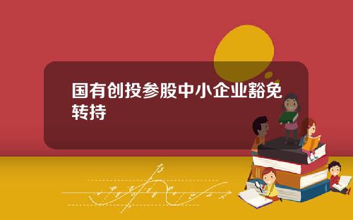 国有创投参股中小企业豁免转持