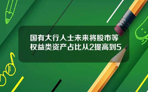 国有大行人士未来将股市等权益类资产占比从2提高到5