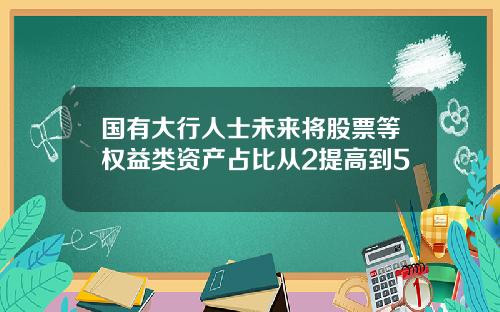 国有大行人士未来将股票等权益类资产占比从2提高到5
