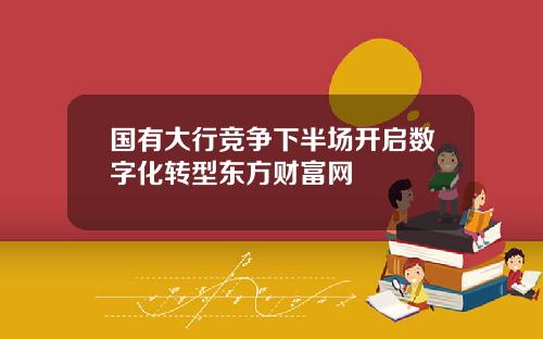 国有大行竞争下半场开启数字化转型东方财富网