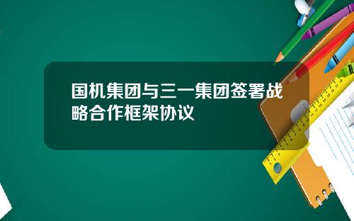 国机集团与三一集团签署战略合作框架协议