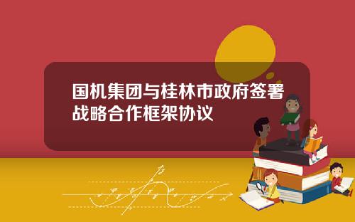 国机集团与桂林市政府签署战略合作框架协议