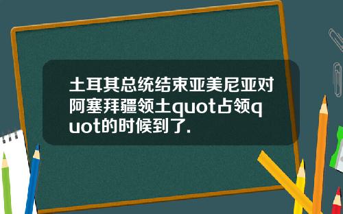 土耳其总统结束亚美尼亚对阿塞拜疆领土quot占领quot的时候到了.