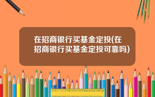 在招商银行买基金定投(在招商银行买基金定投可靠吗)