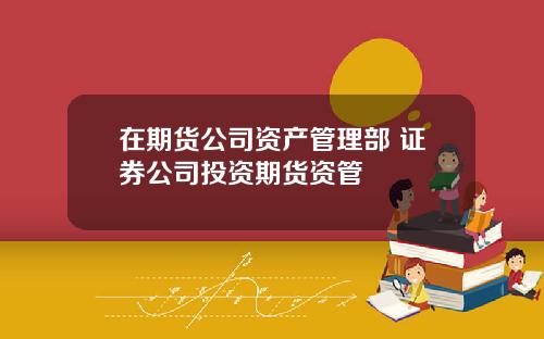 在期货公司资产管理部 证券公司投资期货资管