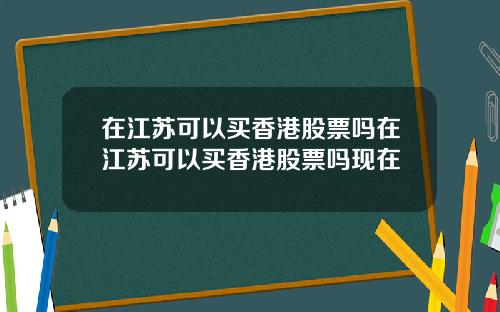 在江苏可以买香港股票吗在江苏可以买香港股票吗现在