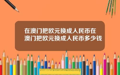 在澳门把欧元换成人民币在澳门把欧元换成人民币多少钱