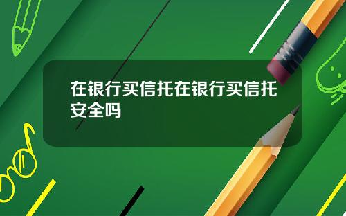 在银行买信托在银行买信托安全吗