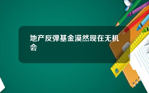 地产反弹基金漠然现在无机会
