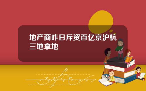 地产商昨日斥资百亿京沪杭三地拿地