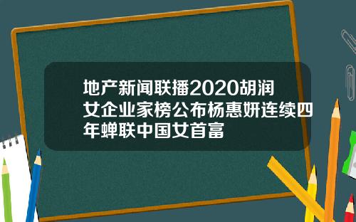地产新闻联播2020胡润女企业家榜公布杨惠妍连续四年蝉联中国女首富