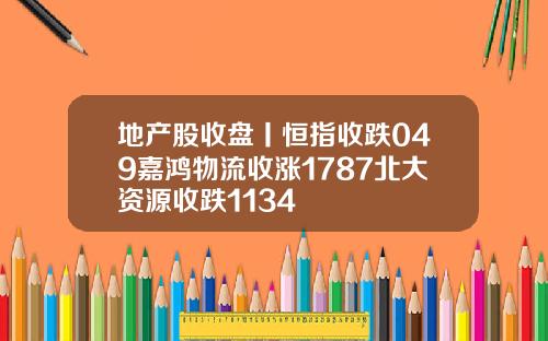 地产股收盘丨恒指收跌049嘉鸿物流收涨1787北大资源收跌1134