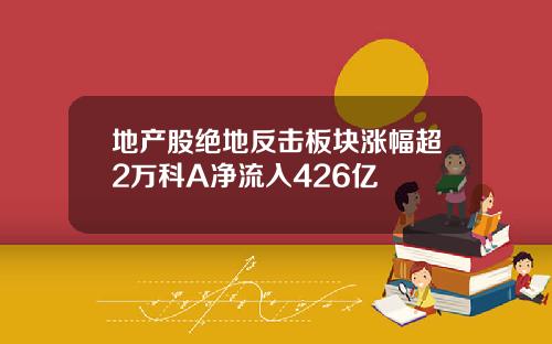 地产股绝地反击板块涨幅超2万科A净流入426亿