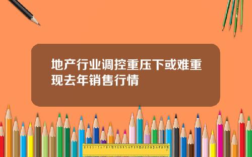 地产行业调控重压下或难重现去年销售行情