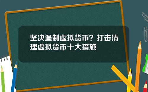 坚决遏制虚拟货币？打击清理虚拟货币十大措施