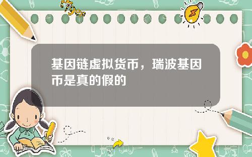 基因链虚拟货币，瑞波基因币是真的假的