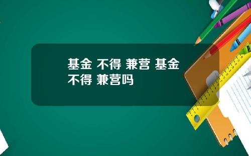 基金 不得 兼营 基金 不得 兼营吗