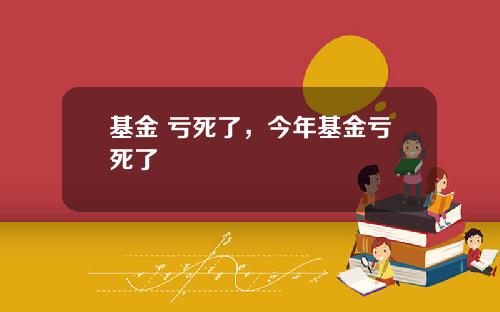 基金 亏死了，今年基金亏死了