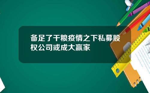 备足了干粮疫情之下私募股权公司或成大赢家