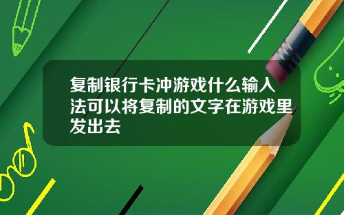 复制银行卡冲游戏什么输入法可以将复制的文字在游戏里发出去