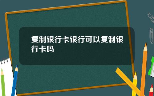 复制银行卡银行可以复制银行卡吗