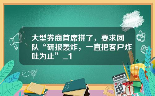 大型券商首席拼了，要求团队“研报轰炸，一直把客户炸吐为止”_1