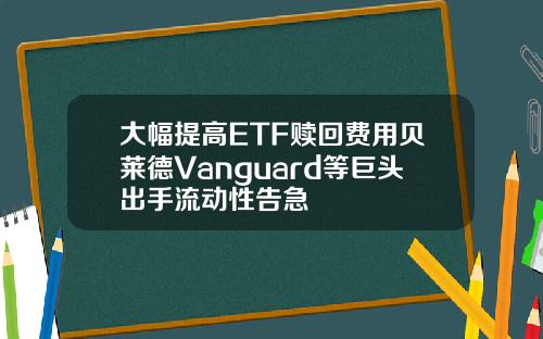 大幅提高ETF赎回费用贝莱德Vanguard等巨头出手流动性告急