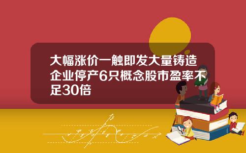 大幅涨价一触即发大量铸造企业停产6只概念股市盈率不足30倍