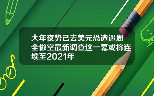 大年夜势已去美元恐遭遇周全做空最新调查这一幕或将连续至2021年